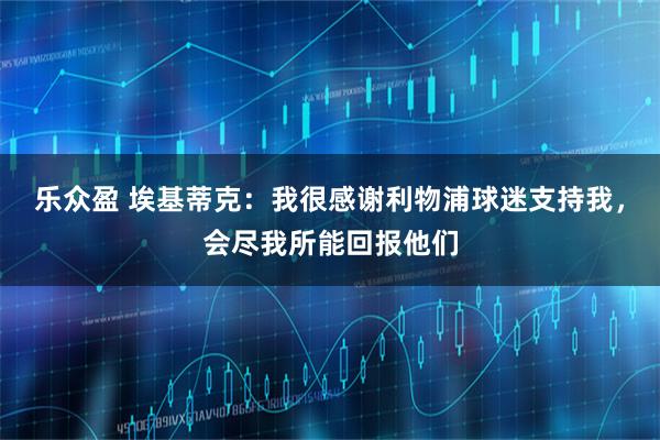 乐众盈 埃基蒂克：我很感谢利物浦球迷支持我，会尽我所能回报他们