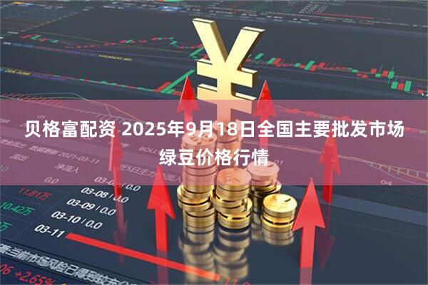 贝格富配资 2025年9月18日全国主要批发市场绿豆价格行情