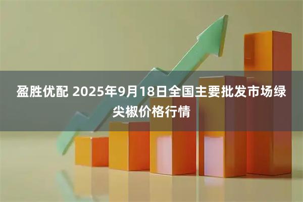 盈胜优配 2025年9月18日全国主要批发市场绿尖椒价格行情