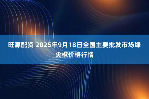 旺源配资 2025年9月18日全国主要批发市场绿尖椒价格行情