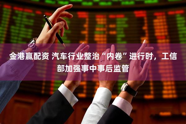 金港赢配资 汽车行业整治“内卷”进行时，工信部加强事中事后监管