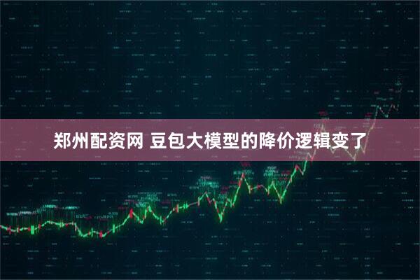 郑州配资网 豆包大模型的降价逻辑变了