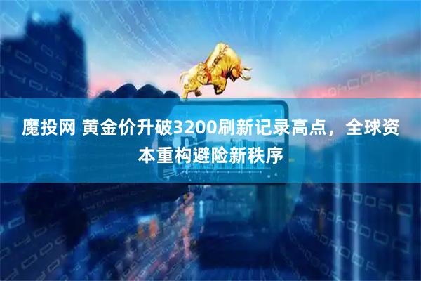 魔投网 黄金价升破3200刷新记录高点，全球资本重构避险新秩序