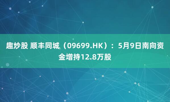 趣炒股 顺丰同城（09699.HK）：5月9日南向资金增持12.8万股