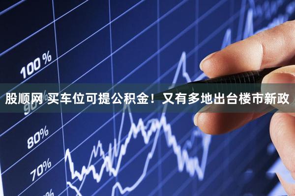 股顺网 买车位可提公积金！又有多地出台楼市新政