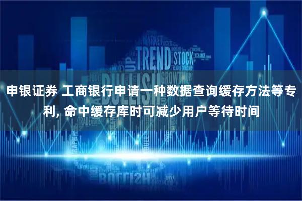 申银证券 工商银行申请一种数据查询缓存方法等专利, 命中缓存库时可减少用户等待时间