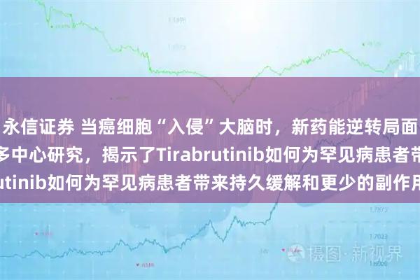 永信证券 当癌细胞“入侵”大脑时，新药能逆转局面吗？一项来自日本的多中心研究，揭示了Tirabrutinib如何为罕见病患者带来持久缓解和更少的副作用