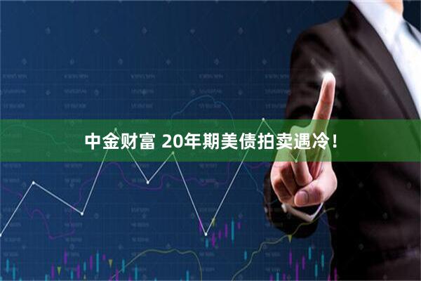 中金财富 20年期美债拍卖遇冷！