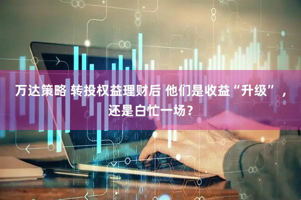 万达策略 转投权益理财后 他们是收益“升级” ，还是白忙一场？