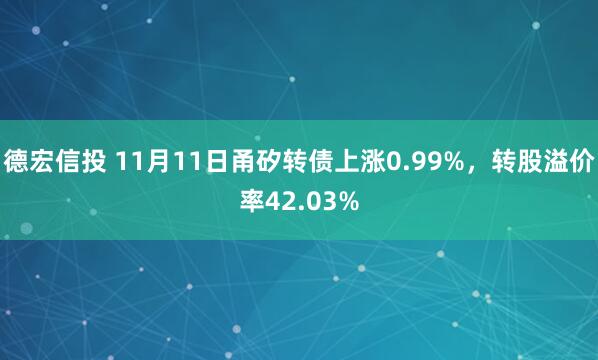 德宏信投 11月11日甬矽转债上涨0.99%，转股溢价率42.03%