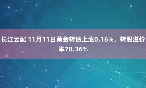 长江云配 11月11日甬金转债上涨0.16%，转股溢价率78.36%