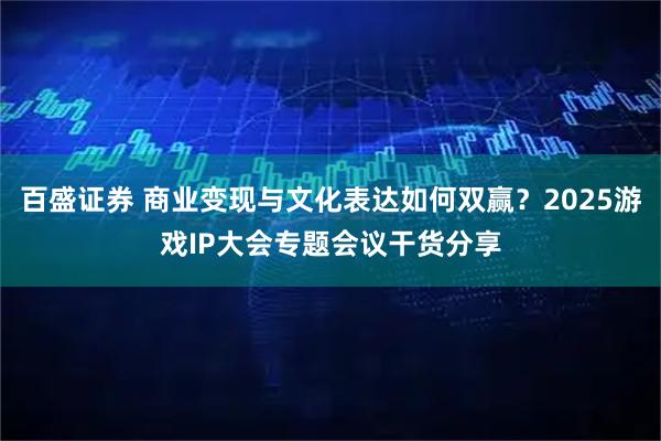 百盛证券 商业变现与文化表达如何双赢？2025游戏IP大会专题会议干货分享