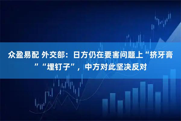 众盈易配 外交部：日方仍在要害问题上“挤牙膏”“埋钉子”，中方对此坚决反对