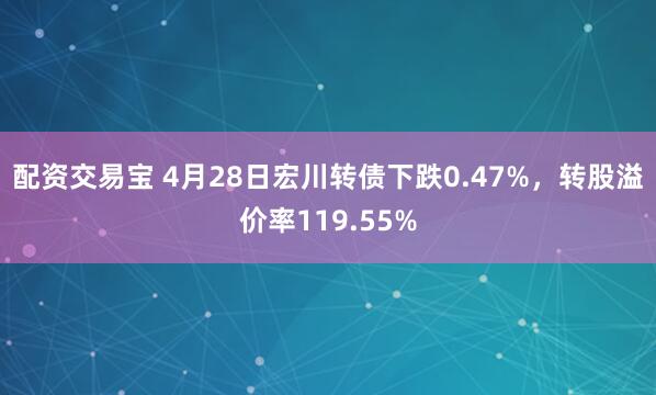 配资交易宝 4月28日宏川转债下跌0.47%，转股溢价率119.55%