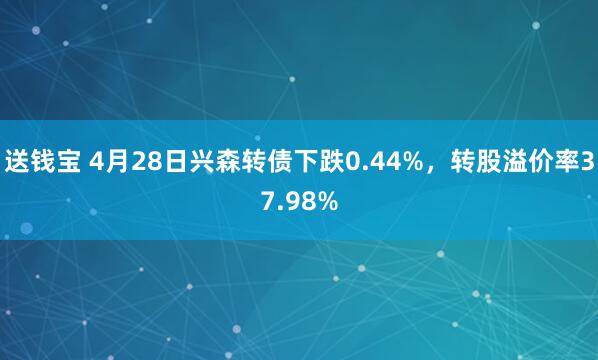送钱宝 4月28日兴森转债下跌0.44%，转股溢价率37.98%