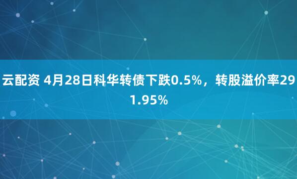 云配资 4月28日科华转债下跌0.5%，转股溢价率291.95%
