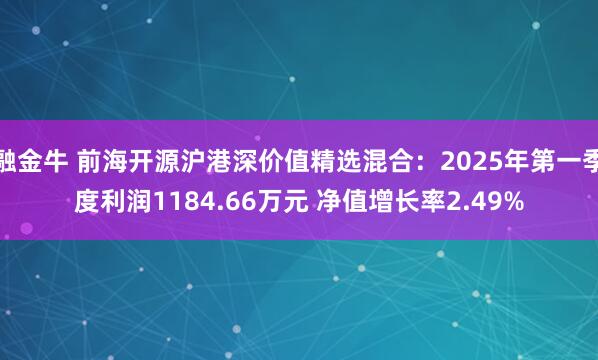 融金牛 前海开源沪港深价值精选混合：2025年第一季度利润1184.66万元 净值增长率2.49%