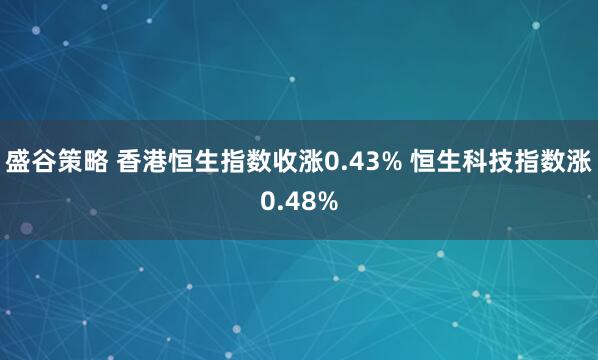 盛谷策略 香港恒生指数收涨0.43% 恒生科技指数涨0.48%