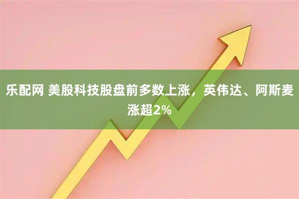 乐配网 美股科技股盘前多数上涨，英伟达、阿斯麦涨超2%