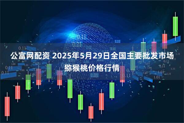公富网配资 2025年5月29日全国主要批发市场猕猴桃价格行情