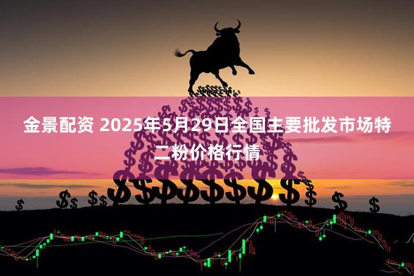 金景配资 2025年5月29日全国主要批发市场特二粉价格行情