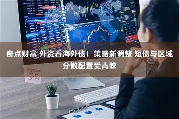 奇点财富 外资看海外债！策略新调整 短债与区域分散配置受青睐