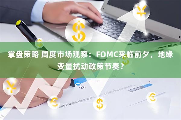 掌盘策略 周度市场观察：FOMC来临前夕，地缘变量扰动政策节奏？