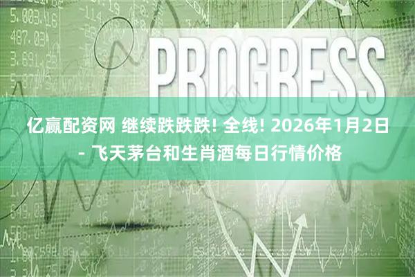 亿赢配资网 继续跌跌跌! 全线! 2026年1月2日 - 飞天茅台和生肖酒每日行情价格