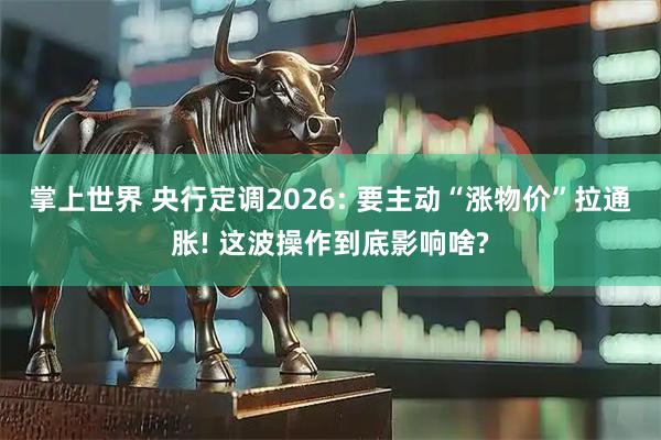 掌上世界 央行定调2026: 要主动“涨物价”拉通胀! 这波操作到底影响啥?