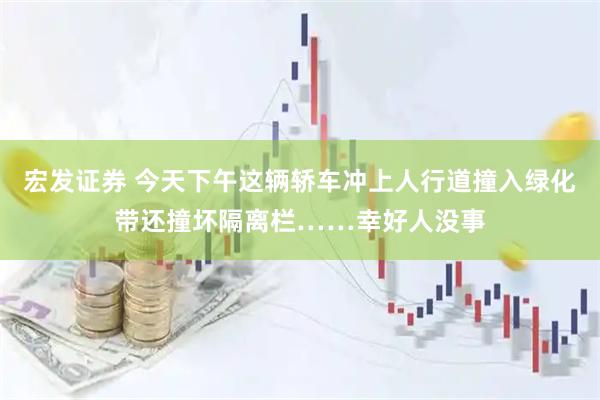 宏发证券 今天下午这辆轿车冲上人行道撞入绿化带还撞坏隔离栏……幸好人没事