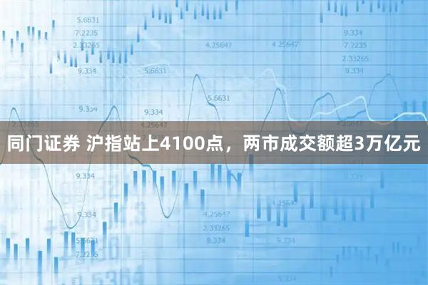 同门证券 沪指站上4100点，两市成交额超3万亿元