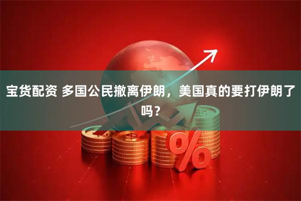 宝货配资 多国公民撤离伊朗，美国真的要打伊朗了吗？