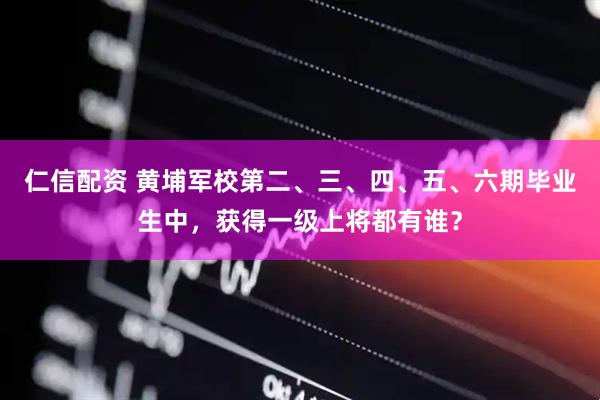 仁信配资 黄埔军校第二、三、四、五、六期毕业生中，获得一级上将都有谁？