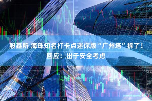 股鑫所 海珠知名打卡点迷你版“广州塔”拆了！回应：出于安全考虑