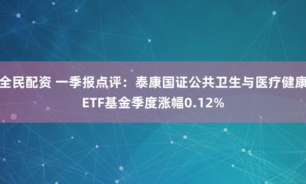 全民配资 一季报点评：泰康国证公共卫生与医疗健康ETF基金季度涨幅0.12%