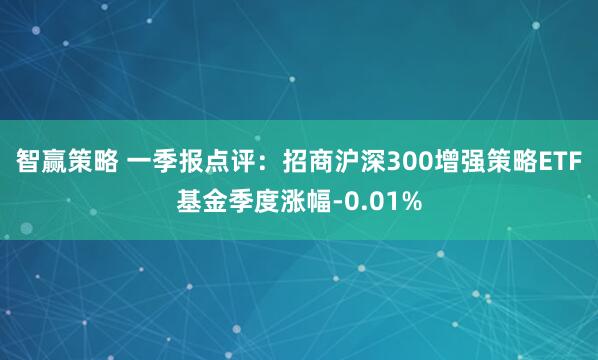 智赢策略 一季报点评：招商沪深300增强策略ETF基金季度涨幅-0.01%