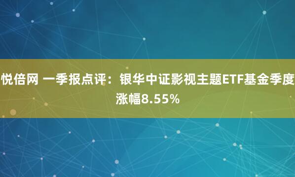 悦倍网 一季报点评：银华中证影视主题ETF基金季度涨幅8.55%