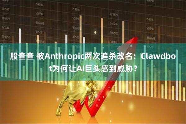 股查查 被Anthropic两次追杀改名：Clawdbot为何让AI巨头感到威胁？