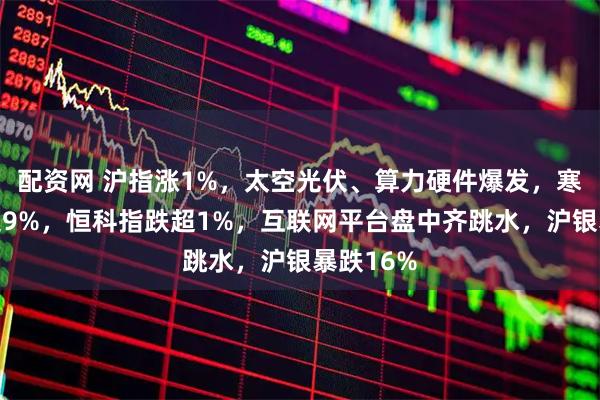 配资网 沪指涨1%，太空光伏、算力硬件爆发，寒武纪跌超9%，恒科指跌超1%，互联网平台盘中齐跳水，沪银暴跌16%