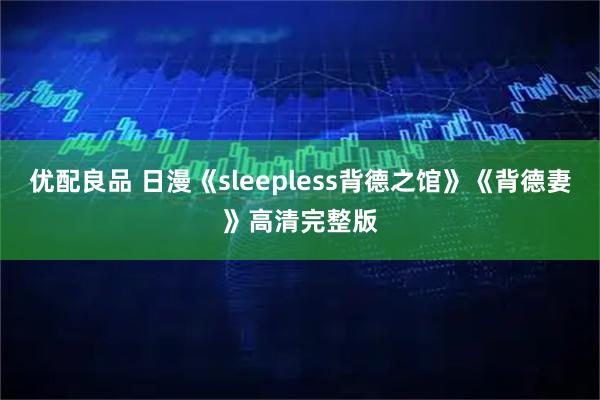 优配良品 日漫《sleepless背德之馆》《背德妻》高清完整版