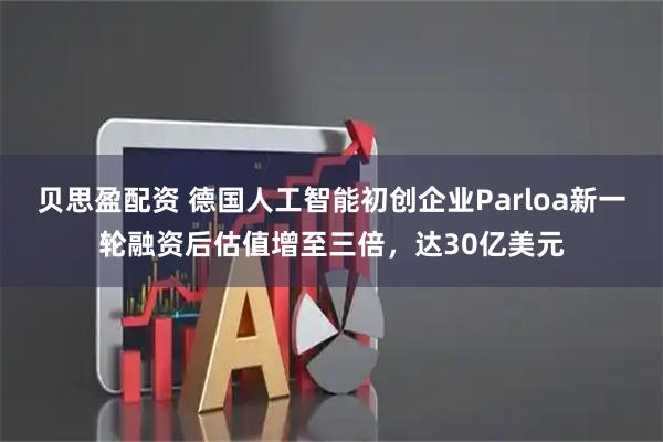 贝思盈配资 德国人工智能初创企业Parloa新一轮融资后估值增至三倍，达30亿美元