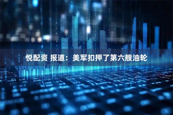 悦配资 报道：美军扣押了第六艘油轮