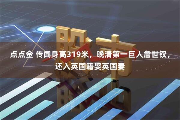 点点金 传闻身高319米，晚清第一巨人詹世钗，还入英国籍娶英国妻