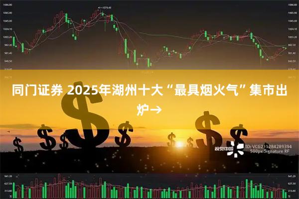 同门证券 2025年湖州十大“最具烟火气”集市出炉→