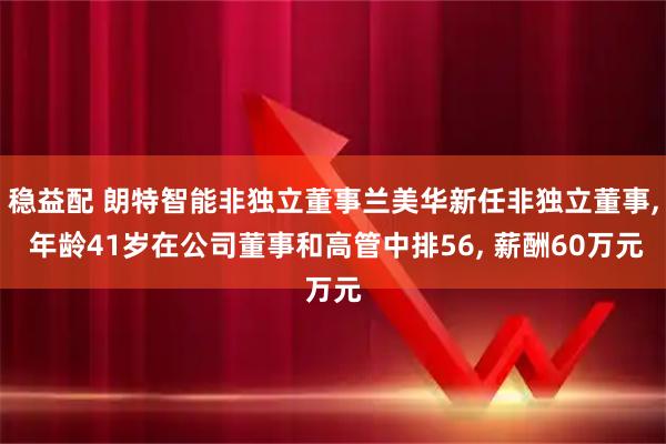 稳益配 朗特智能非独立董事兰美华新任非独立董事, 年龄41岁在公司董事和高管中排56, 薪酬60万元