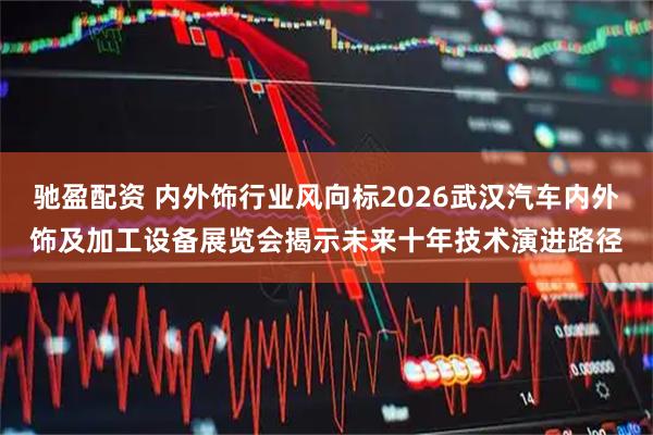 驰盈配资 内外饰行业风向标2026武汉汽车内外饰及加工设备展览会揭示未来十年技术演进路径