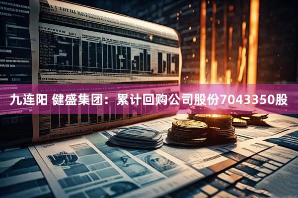 九连阳 健盛集团：累计回购公司股份7043350股
