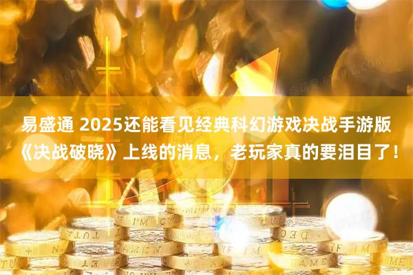 易盛通 2025还能看见经典科幻游戏决战手游版《决战破晓》上线的消息，老玩家真的要泪目了！