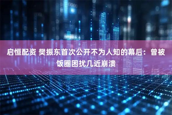启恒配资 樊振东首次公开不为人知的幕后:曾被饭圈困扰几近崩溃