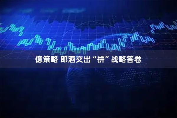 億策略 郎酒交出“拼”战略答卷